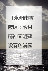 永州市零陵区：农村精神文明建设春色满园