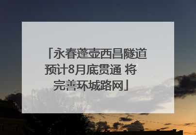 永春蓬壶西昌隧道预计8月底贯通 将完善环城路网