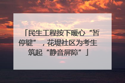 民生工程按下暖心“暂停键”，花堤社区为考生筑起“静音屏障”