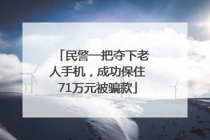 民警一把夺下老人手机，成功保住71万元被骗款