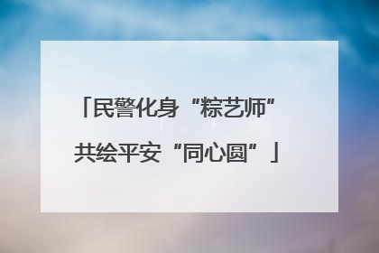 民警化身“粽艺师” 共绘平安“同心圆”