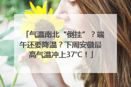 气温南北“倒挂”？端午还要降温？下周安徽最高气温冲上37℃！