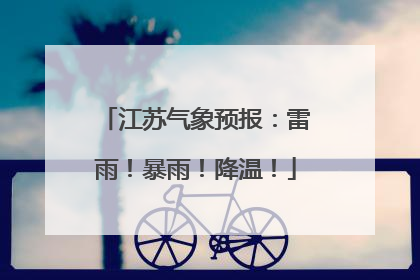 江苏气象预报：雷雨！暴雨！降温！