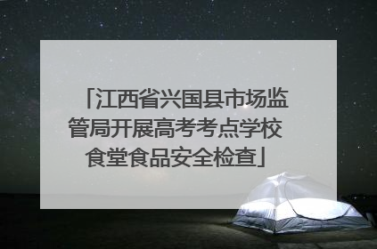 江西省兴国县市场监管局开展高考考点学校食堂食品安全检查
