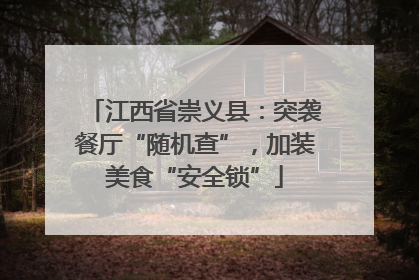 江西省崇义县：突袭餐厅“随机查”，加装美食“安全锁”