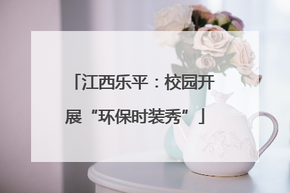 江西乐平：校园开展“环保时装秀”
