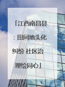 江西南昌县：田间地头化纠纷 社区治理绘同心