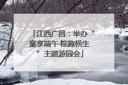 江西广昌：举办“童享端午·粽趣横生”主题游园会