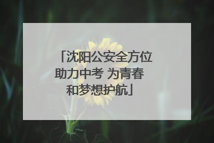沈阳公安全方位助力中考 为青春和梦想护航