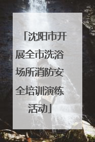 沈阳市开展全市洗浴场所消防安全培训演练活动