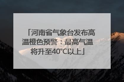 河南省气象台发布高温橙色预警：最高气温将升至40℃以上