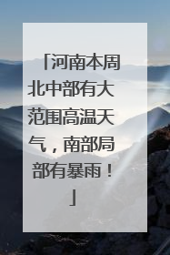 河南本周北中部有大范围高温天气，南部局部有暴雨！