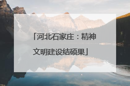 河北石家庄：精神文明建设结硕果