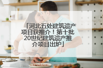 河北五处建筑遗产项目获推介！第十批20世纪建筑遗产推介项目出炉