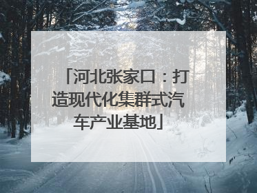 河北张家口：打造现代化集群式汽车产业基地