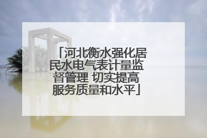 河北衡水强化居民水电气表计量监督管理 切实提高服务质量和水平