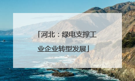 河北：绿电支撑工业企业转型发展