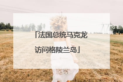 法国总统马克龙访问格陵兰岛