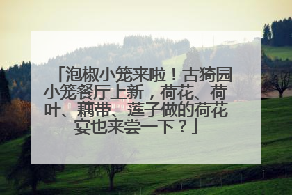 泡椒小笼来啦！古猗园小笼餐厅上新，荷花、荷叶、藕带、莲子做的荷花宴也来尝一下？