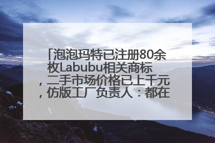 泡泡玛特已注册80余枚Labubu相关商标，二手市场价格已上千元，仿版工厂负责人：都在欠货，根本不够分