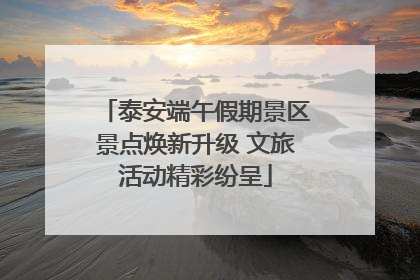 泰安端午假期景区景点焕新升级 文旅活动精彩纷呈