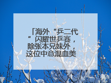 海外“乒二代”闪耀世乒赛，除张本兄妹外，这位中意混血美女爆了大冷