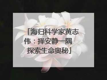 海归科学家黄志伟：择安静一隅 探索生命奥秘