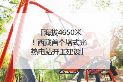 海拔4650米！西藏首个塔式光热电站开工建设