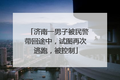 济南一男子被民警带回途中，试图再次逃跑，被控制