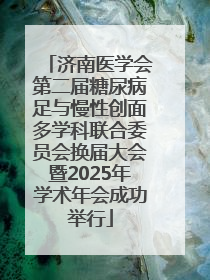 济南医学会第二届糖尿病足与慢性创面多学科联合委员会换届大会暨2025年学术年会成功举行