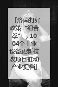 济南打好政策“组合拳”，1004个工业设备更新技改项目推动产业提档
