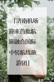 济南机场迎来首批航旅融合国际中转航线旅游团