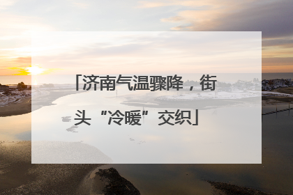 济南气温骤降，街头“冷暖”交织