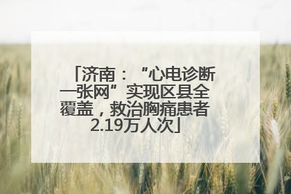 济南：“心电诊断一张网”实现区县全覆盖，救治胸痛患者2.19万人次