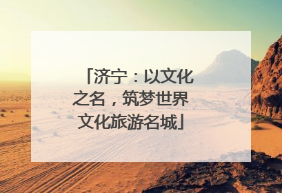 济宁：以文化之名，筑梦世界文化旅游名城