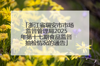 浙江省瑞安市市场监督管理局2025年第十七期食品监督抽检情况的通告