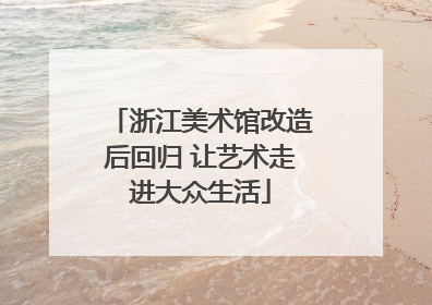 浙江美术馆改造后回归 让艺术走进大众生活