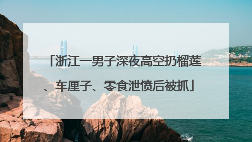 浙江一男子深夜高空扔榴莲、车厘子、零食泄愤后被抓