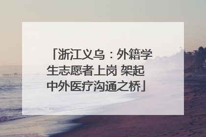 浙江义乌：外籍学生志愿者上岗 架起中外医疗沟通之桥