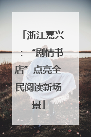 浙江嘉兴：“剧情书店”点亮全民阅读新场景