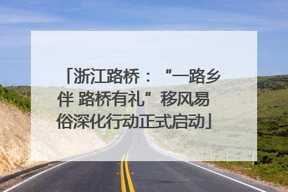浙江路桥：“一路乡伴 路桥有礼”移风易俗深化行动正式启动