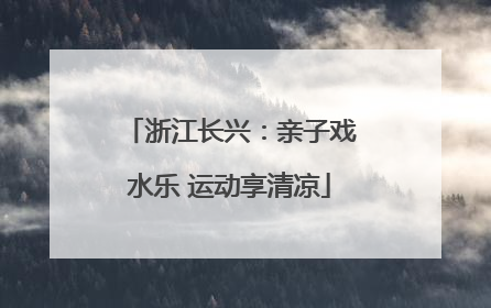 浙江长兴：亲子戏水乐 运动享清凉