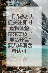 消费者大促关注即时购物体验 京东美妆“现货开售”获八成消费者认可