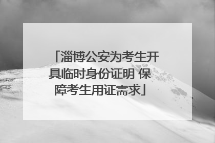 淄博公安为考生开具临时身份证明 保障考生用证需求