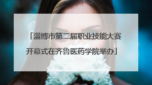 淄博市第二届职业技能大赛开幕式在齐鲁医药学院举办