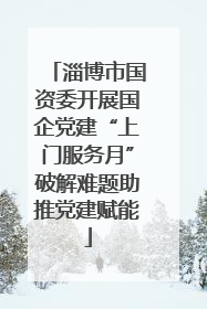 淄博市国资委开展国企党建“上门服务月”破解难题助推党建赋能