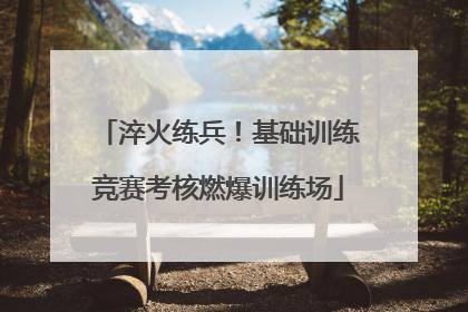 淬火练兵！基础训练竞赛考核燃爆训练场