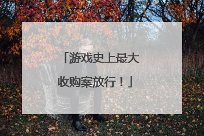 游戏史上最大收购案放行！