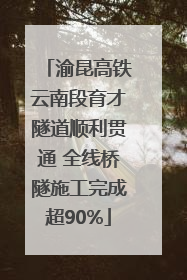 渝昆高铁云南段育才隧道顺利贯通 全线桥隧施工完成超90%