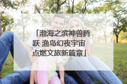 渤海之滨神兽腾跃 渔岛幻夜宇宙点燃文旅新篇章